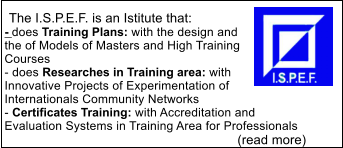 The I.S.P.E.F. is an Istitute that: - does Training Plans: with the design and the of Models of Masters and High Training Courses  - does Researches in Training area: with Innovative Projects of Experimentation of Internationals Community Networks  - Certificates Training: with Accreditation and Evaluation Systems in Training Area for Professionals                                                                       (read more)