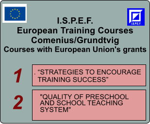 I.S.P.E.F. European Training Courses Comenius/Grundtvig Courses with European Union's grants   . STRATEGIES TO ENCOURAGE    TRAINING SUCCESS    "QUALITY OF PRESCHOOL  AND SCHOOL TEACHING  SYSTEM"  1 2