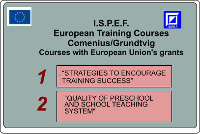 I.S.P.E.F. European Training Courses Comenius/Grundtvig Courses with European Union's grants   . STRATEGIES TO ENCOURAGE    TRAINING SUCCESS    "QUALITY OF PRESCHOOL  AND SCHOOL TEACHING  SYSTEM"  1 2