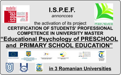I.S.P.E.F.  annoncces the activation of its project  CERTIFICATION OF STUDENTS' PROFESSIONAL  COMPETENCE IN UNIVERSITY MASTER Educational Psychology of PRESCHOOL and  PRIMARY SCHOOL EDUCATION  in 3 Romanian Universities