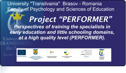 Project PERFORMER Perspectives of training the specialists in early education and little schooling domains, at a high quality level (PERFORMER).  University "Transilvania"  Brasov - Romania Faculty of Psychology and Sciences of Education